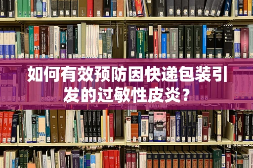 如何有效预防因快递包装引发的过敏性皮炎？