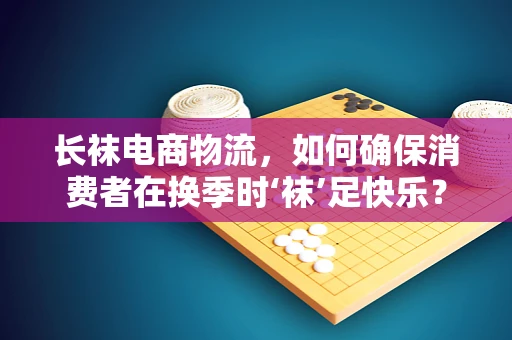 长袜电商物流，如何确保消费者在换季时‘袜’足快乐？