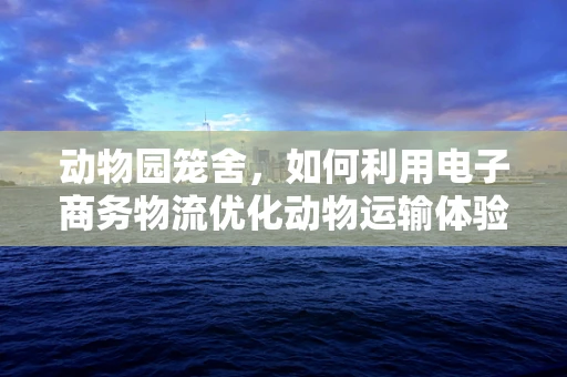动物园笼舍，如何利用电子商务物流优化动物运输体验？