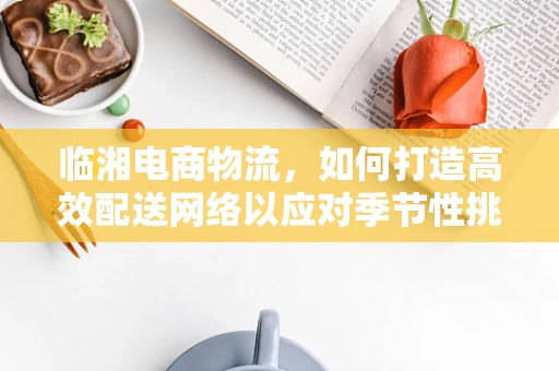 临湘电商物流，如何打造高效配送网络以应对季节性挑战？