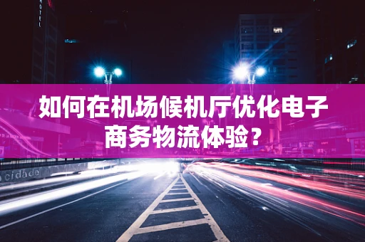 如何在机场候机厅优化电子商务物流体验？