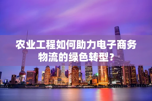 农业工程如何助力电子商务物流的绿色转型？