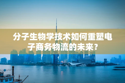 分子生物学技术如何重塑电子商务物流的未来？
