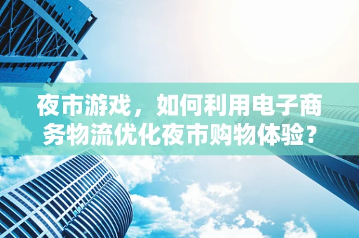 夜市游戏，如何利用电子商务物流优化夜市购物体验？
