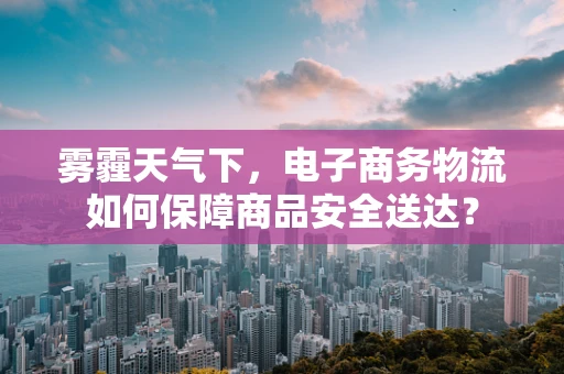 雾霾天气下，电子商务物流如何保障商品安全送达？