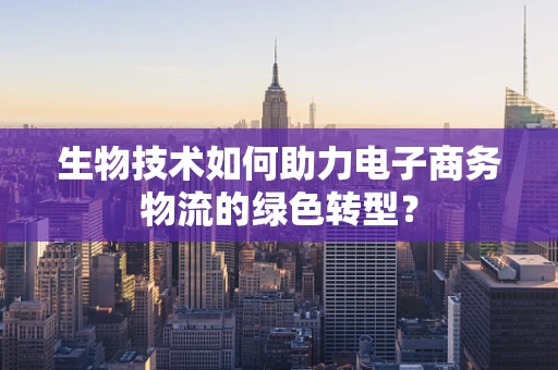 生物技术如何助力电子商务物流的绿色转型？