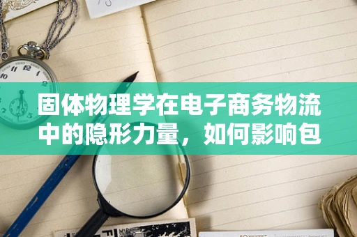 固体物理学在电子商务物流中的隐形力量，如何影响包装材料的选择？