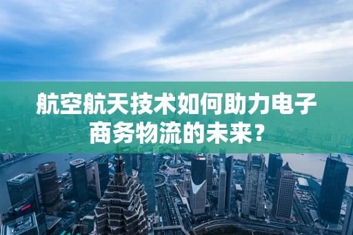 航空航天技术如何助力电子商务物流的未来？