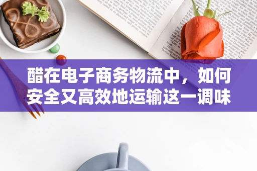 醋在电子商务物流中，如何安全又高效地运输这一调味品？