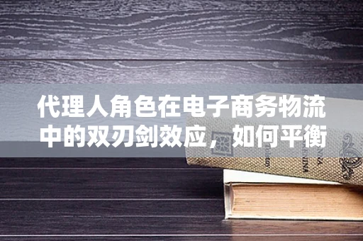 代理人角色在电子商务物流中的双刃剑效应，如何平衡效率与信任？