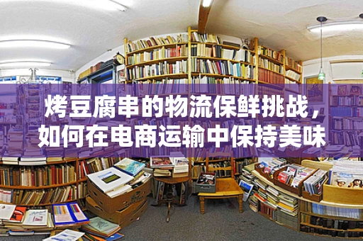 烤豆腐串的物流保鲜挑战，如何在电商运输中保持美味与安全？