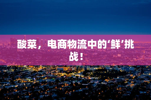 酸菜，电商物流中的‘鲜’挑战！