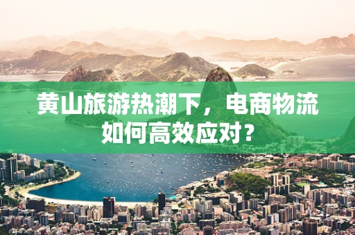 黄山旅游热潮下，电商物流如何高效应对？