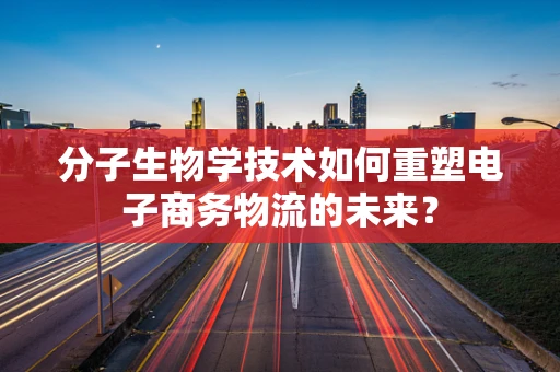 分子生物学技术如何重塑电子商务物流的未来？