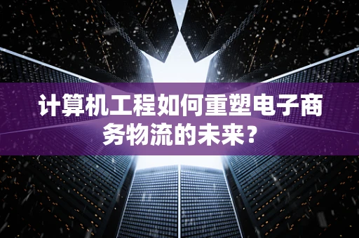 计算机工程如何重塑电子商务物流的未来？