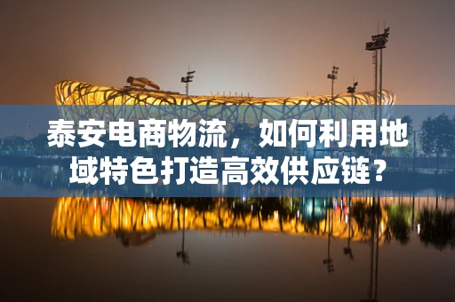 泰安电商物流，如何利用地域特色打造高效供应链？