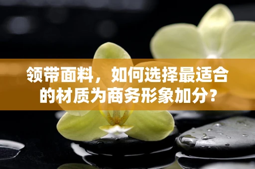 领带面料，如何选择最适合的材质为商务形象加分？