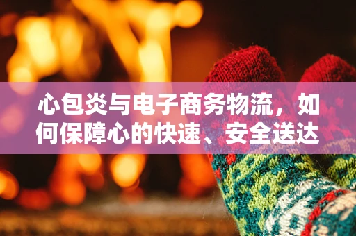 心包炎与电子商务物流，如何保障心的快速、安全送达？