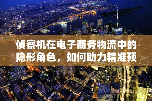 侦察机在电子商务物流中的隐形角色，如何助力精准预测与优化路径？