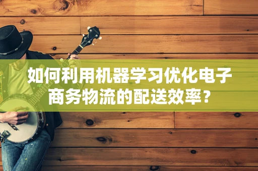 如何利用机器学习优化电子商务物流的配送效率？
