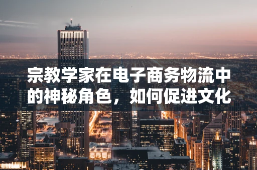 宗教学家在电子商务物流中的神秘角色，如何促进文化敏感的物流服务？