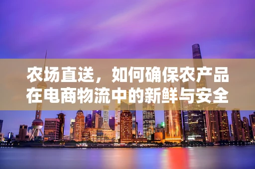 农场直送，如何确保农产品在电商物流中的新鲜与安全？