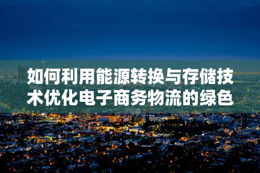 如何利用能源转换与存储技术优化电子商务物流的绿色发展？