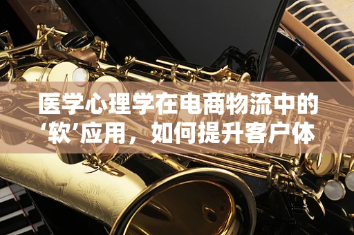 医学心理学在电商物流中的‘软’应用，如何提升客户体验？