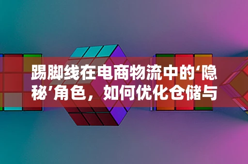 踢脚线在电商物流中的‘隐秘’角色，如何优化仓储与配送？