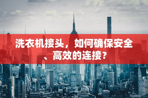 洗衣机接头，如何确保安全、高效的连接？