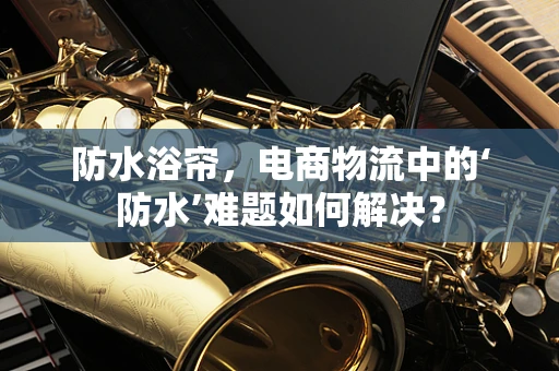 防水浴帘，电商物流中的‘防水’难题如何解决？