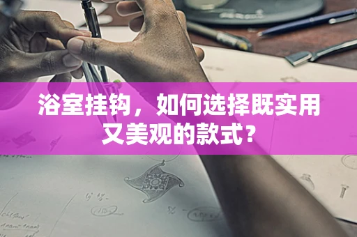 浴室挂钩，如何选择既实用又美观的款式？