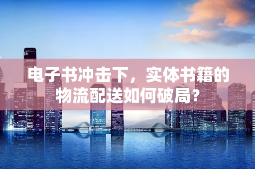 电子书冲击下，实体书籍的物流配送如何破局？