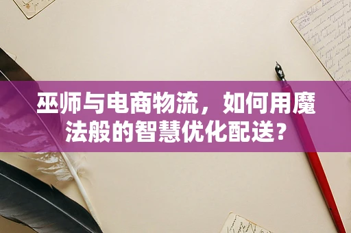 巫师与电商物流，如何用魔法般的智慧优化配送？