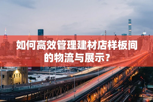 如何高效管理建材店样板间的物流与展示？