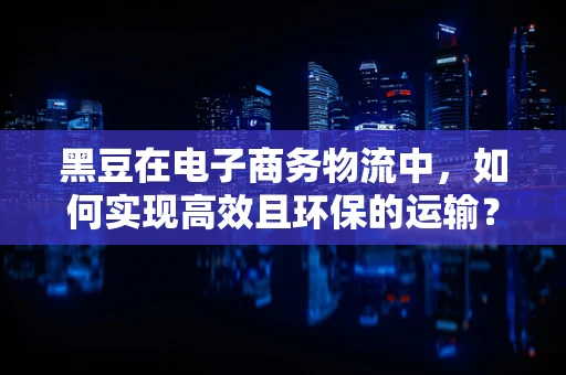 黑豆在电子商务物流中，如何实现高效且环保的运输？