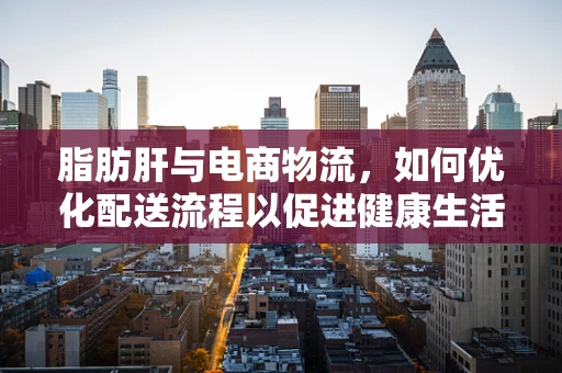 脂肪肝与电商物流，如何优化配送流程以促进健康生活？