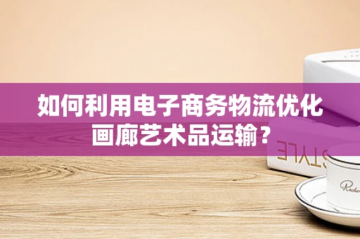 如何利用电子商务物流优化画廊艺术品运输？