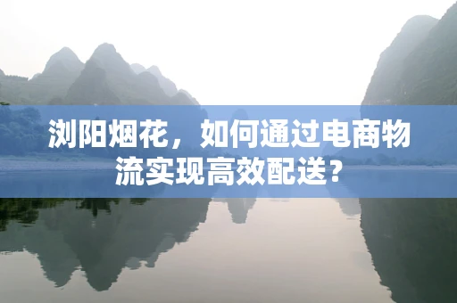 浏阳烟花，如何通过电商物流实现高效配送？