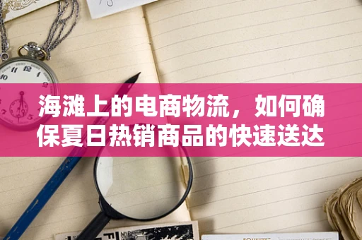 海滩上的电商物流，如何确保夏日热销商品的快速送达？