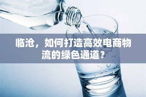 临沧，如何打造高效电商物流的绿色通道？