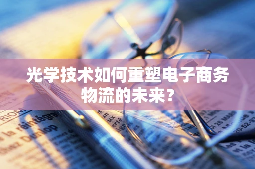 光学技术如何重塑电子商务物流的未来？