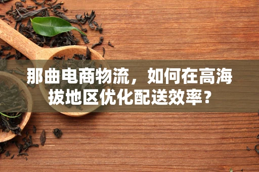 那曲电商物流，如何在高海拔地区优化配送效率？