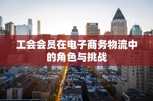 工会会员在电子商务物流中的角色与挑战
