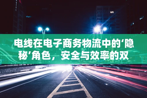 电线在电子商务物流中的‘隐秘’角色，安全与效率的双重保障