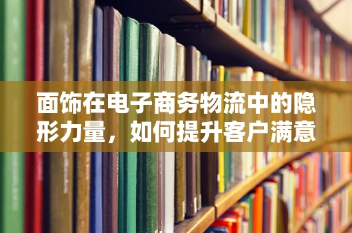 面饰在电子商务物流中的隐形力量，如何提升客户满意度？