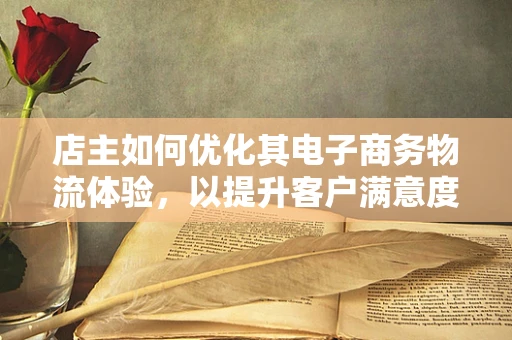店主如何优化其电子商务物流体验，以提升客户满意度？