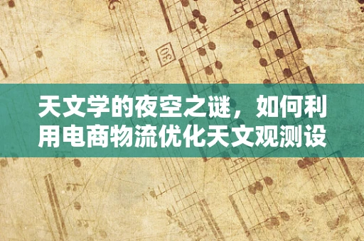 天文学的夜空之谜，如何利用电商物流优化天文观测设备配送？