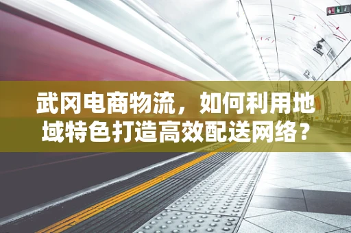 武冈电商物流，如何利用地域特色打造高效配送网络？