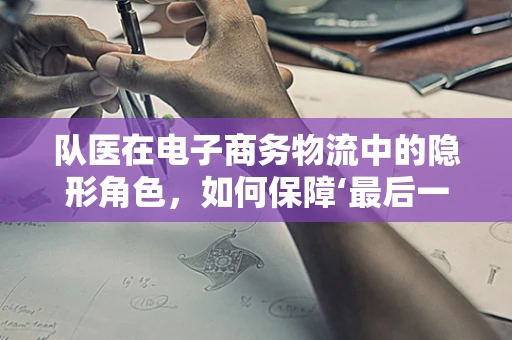 队医在电子商务物流中的隐形角色，如何保障‘最后一公里’的健壮？